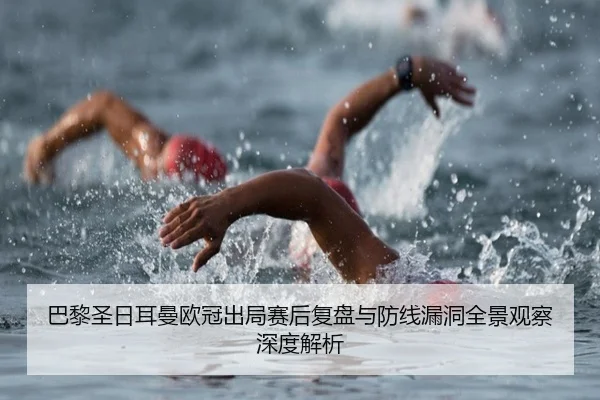 巴黎圣日耳曼欧冠出局赛后复盘与防线漏洞全景观察深度解析