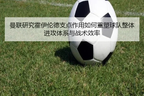 曼联研究霍伊伦德支点作用如何重塑球队整体进攻体系与战术效率