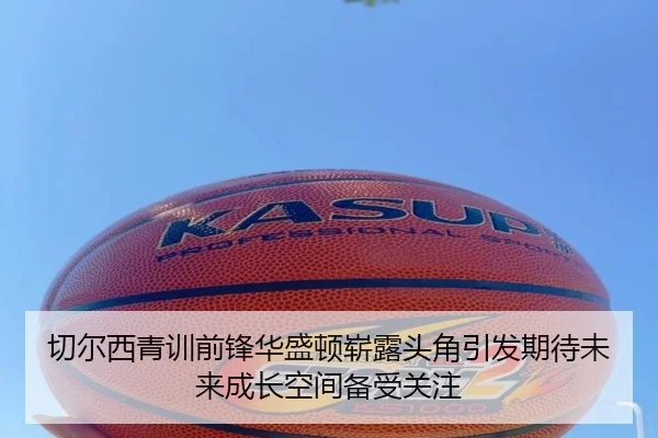 切尔西青训前锋华盛顿崭露头角引发期待未来成长空间备受关注