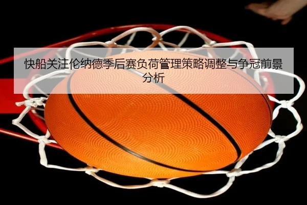 快船关注伦纳德季后赛负荷管理策略调整与争冠前景分析