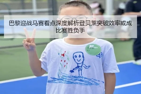 巴黎迎战马赛看点深度解析登贝莱突破效率或成比赛胜负手