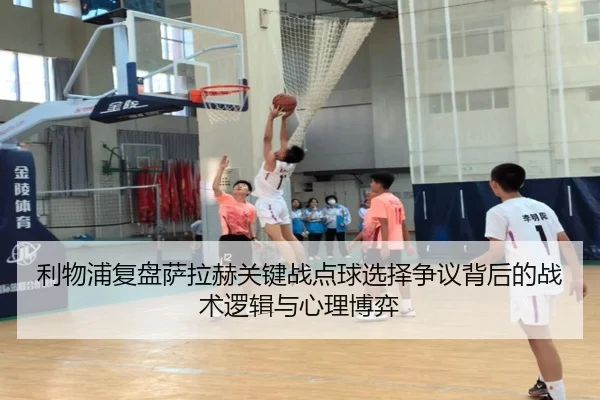 利物浦复盘萨拉赫关键战点球选择争议背后的战术逻辑与心理博弈