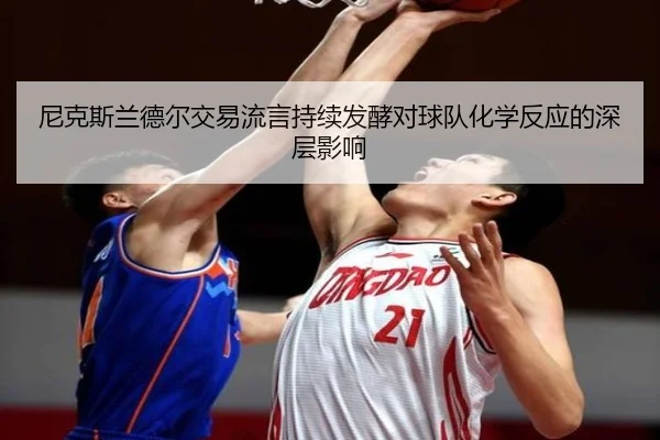 尼克斯兰德尔交易流言持续发酵对球队化学反应的深层影响