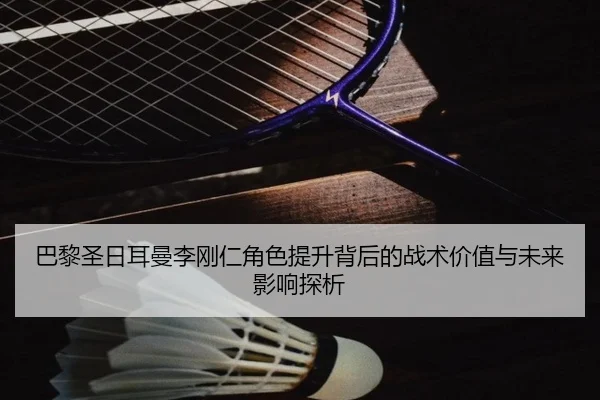 巴黎圣日耳曼李刚仁角色提升背后的战术价值与未来影响探析