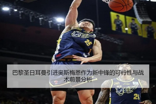 巴黎圣日耳曼引进奥斯梅恩作为新中锋的可行性与战术前景分析