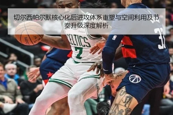 切尔西帕尔默核心化后进攻体系重塑与空间利用及节奏升级深度解析