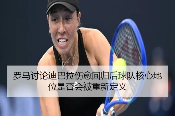 罗马讨论迪巴拉伤愈回归后球队核心地位是否会被重新定义