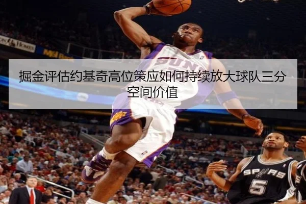 掘金评估约基奇高位策应如何持续放大球队三分空间价值