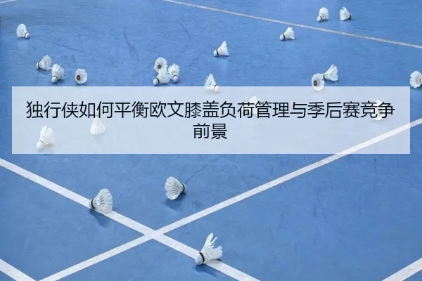 独行侠如何平衡欧文膝盖负荷管理与季后赛竞争前景