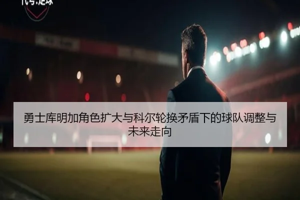 勇士库明加角色扩大与科尔轮换矛盾下的球队调整与未来走向