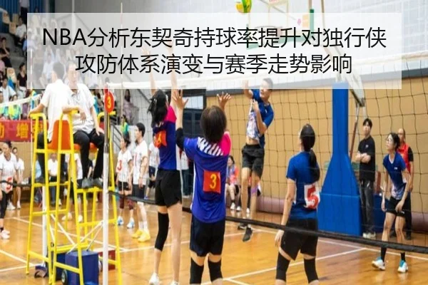 NBA分析东契奇持球率提升对独行侠攻防体系演变与赛季走势影响