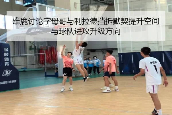 雄鹿讨论字母哥与利拉德挡拆默契提升空间与球队进攻升级方向