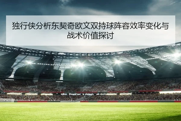 独行侠分析东契奇欧文双持球阵容效率变化与战术价值探讨