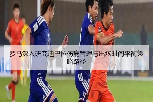 罗马深入研究迪巴拉伤病管理与出场时间平衡策略路径