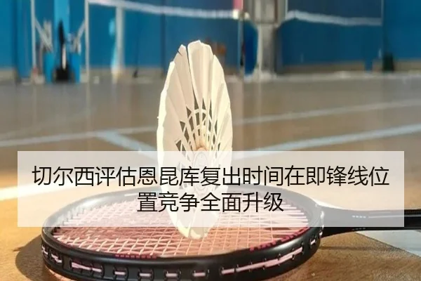 切尔西评估恩昆库复出时间在即锋线位置竞争全面升级