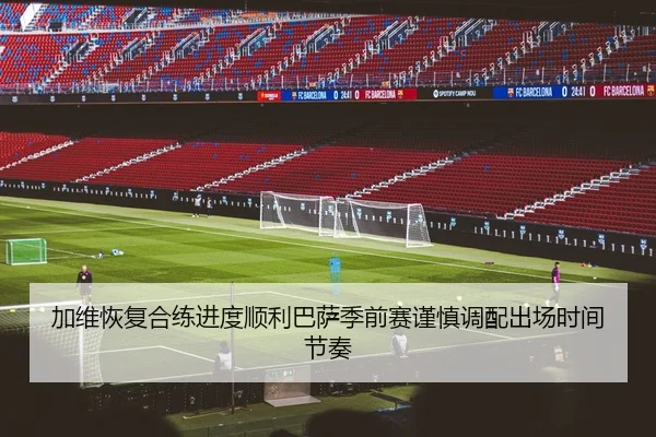 加维恢复合练进度顺利巴萨季前赛谨慎调配出场时间节奏